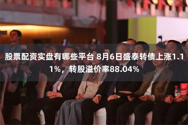 股票配资实盘有哪些平台 8月6日盛泰转债上涨1.11%，转股溢价率88.04%