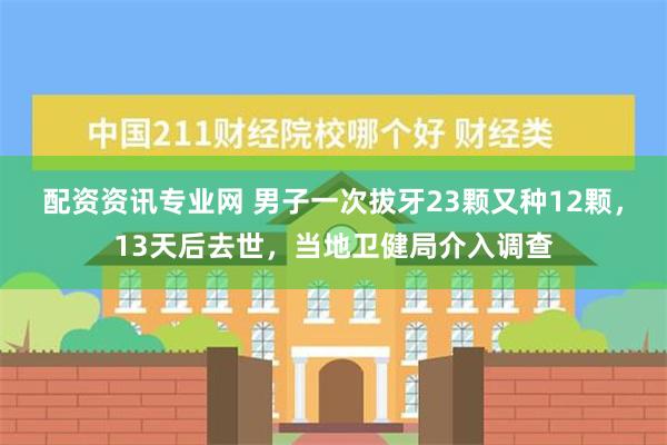 配资资讯专业网 男子一次拔牙23颗又种12颗，13天后去世，当地卫健局介入调查