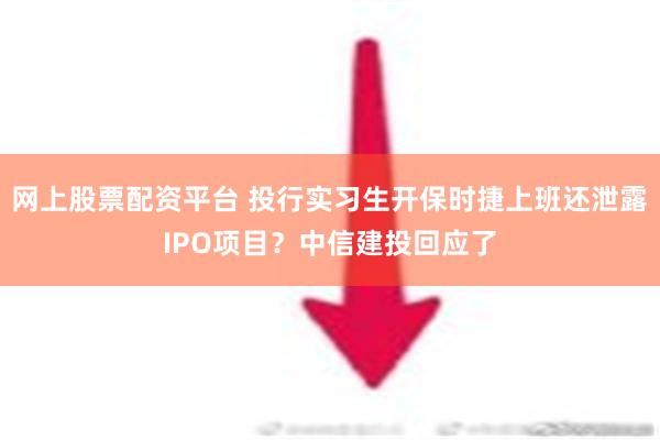 网上股票配资平台 投行实习生开保时捷上班还泄露IPO项目？中信建投回应了