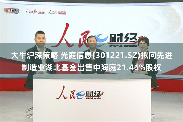 大牛沪深策略 光庭信息(301221.SZ)拟向先进制造业湖北基金出售中海庭21.46%股权