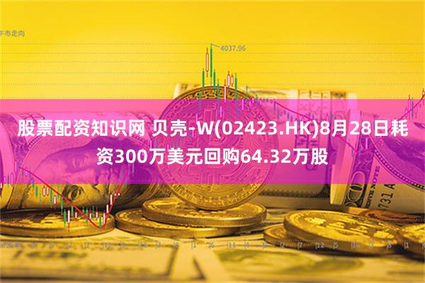 股票配资知识网 贝壳-W(02423.HK)8月28日耗资300万美元回购64.32万股