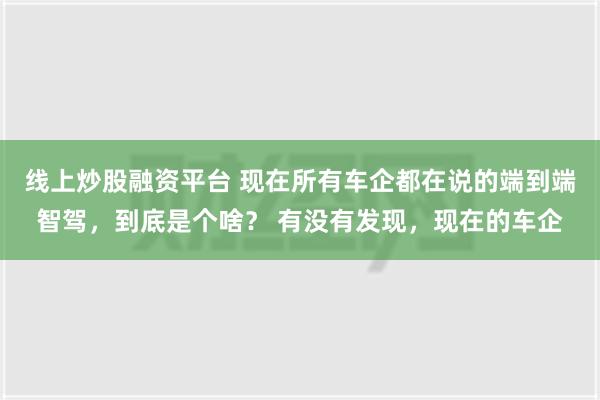 线上炒股融资平台 现在所有车企都在说的端到端智驾，到底是个啥？ 有没有发现，现在的车企