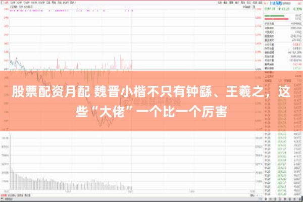 股票配资月配 魏晋小楷不只有钟繇、王羲之，这些“大佬”一个比一个厉害