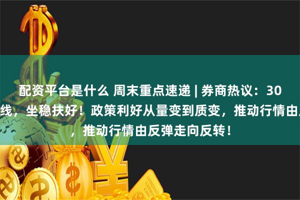 配资平台是什么 周末重点速递 | 券商热议：3000点只是地平线，坐稳扶好！政策利好从量变到质变，推动行情由反弹走向反转！