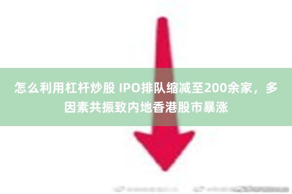 怎么利用杠杆炒股 IPO排队缩减至200余家，多因素共振致内地香港股市暴涨