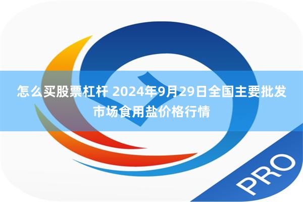 怎么买股票杠杆 2024年9月29日全国主要批发市场食用盐价格行情