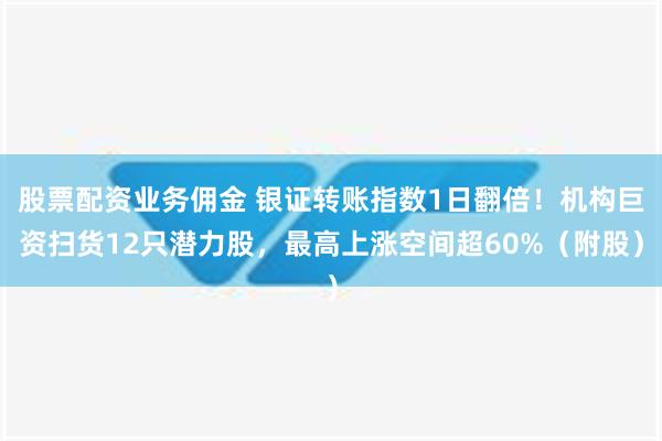 股票配资业务佣金 银证转账指数1日翻倍！机构巨资扫货12只潜力股，最高上涨空间超60%（附股）