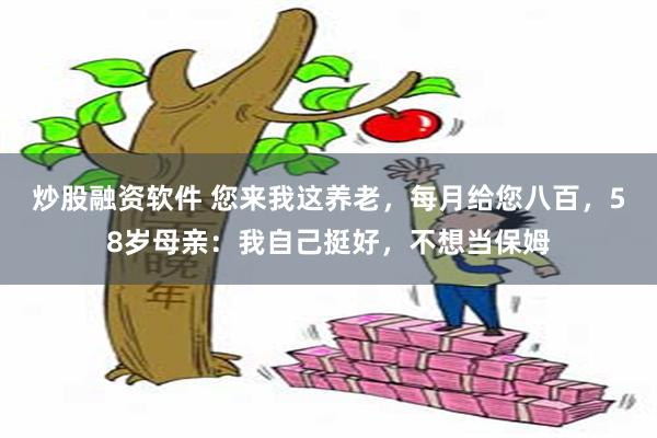 炒股融资软件 您来我这养老，每月给您八百，58岁母亲：我自己挺好，不想当保姆