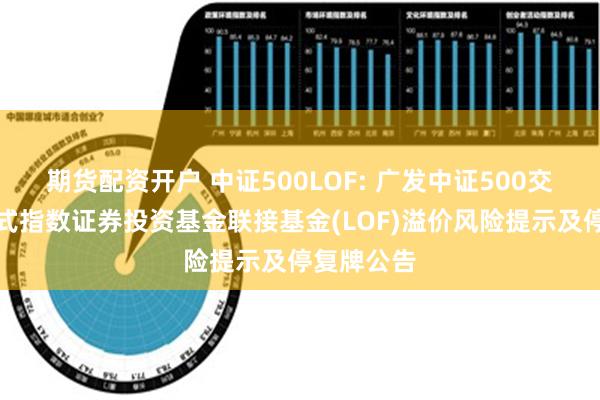 期货配资开户 中证500LOF: 广发中证500交易型开放式指数证券投资基金联接基金(LOF)溢价风险提示及停复牌公告