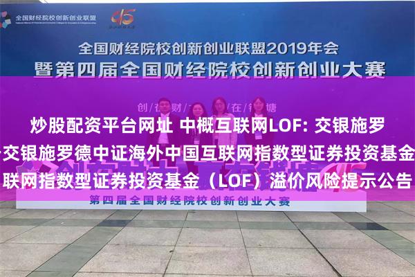 炒股配资平台网址 中概互联网LOF: 交银施罗德基金管理有限公司关于交银施罗德中证海外中国互联网指数型证券投资基金（LOF）溢价风险提示公告