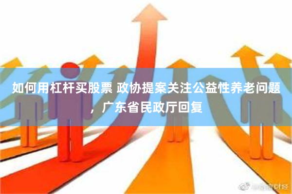 如何用杠杆买股票 政协提案关注公益性养老问题，广东省民政厅回复