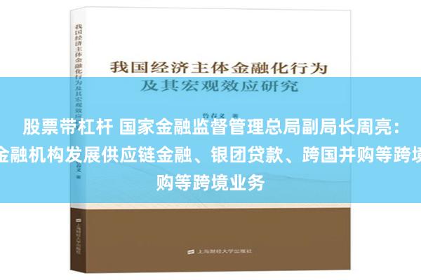 股票带杠杆 国家金融监督管理总局副局长周亮：鼓励金融机构发展供应链金融、银团贷款、跨国并购等跨境业务