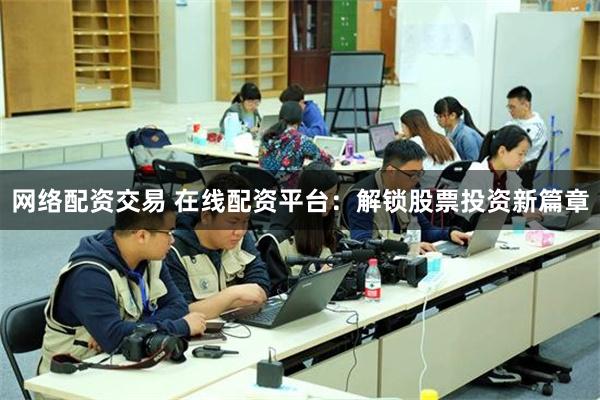 网络配资交易 在线配资平台：解锁股票投资新篇章