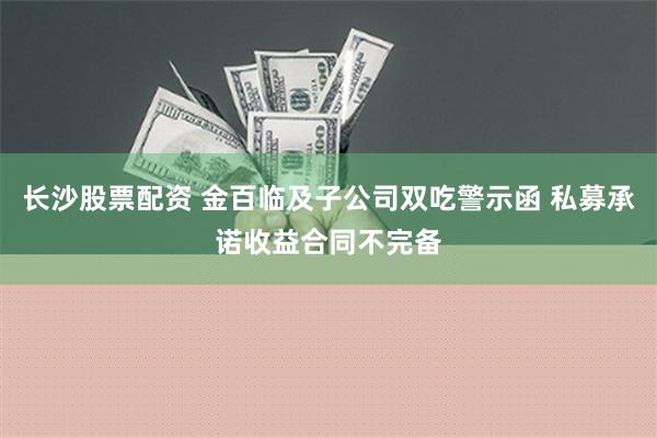 长沙股票配资 金百临及子公司双吃警示函 私募承诺收益合同不完备