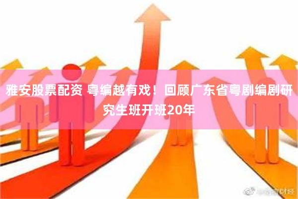 雅安股票配资 粤编越有戏！回顾广东省粤剧编剧研究生班开班20年