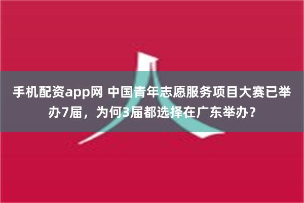 手机配资app网 中国青年志愿服务项目大赛已举办7届，为何3届都选择在广东举办？