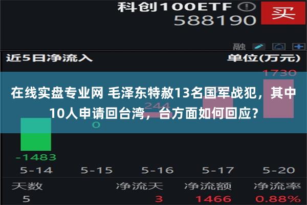 在线实盘专业网 毛泽东特赦13名国军战犯，其中10人申请回台湾，台方面如何回应？