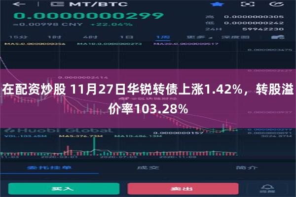 在配资炒股 11月27日华锐转债上涨1.42%，转股溢价率103.28%