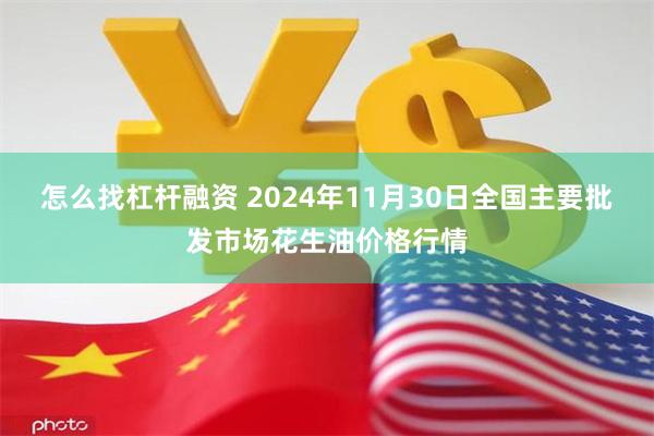 怎么找杠杆融资 2024年11月30日全国主要批发市场花生油价格行情