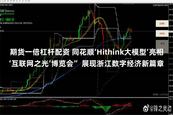 期货一倍杠杆配资 同花顺‘Hithink大模型‘亮相‘互联网之光’博览会” 展现浙江数字经济新篇章