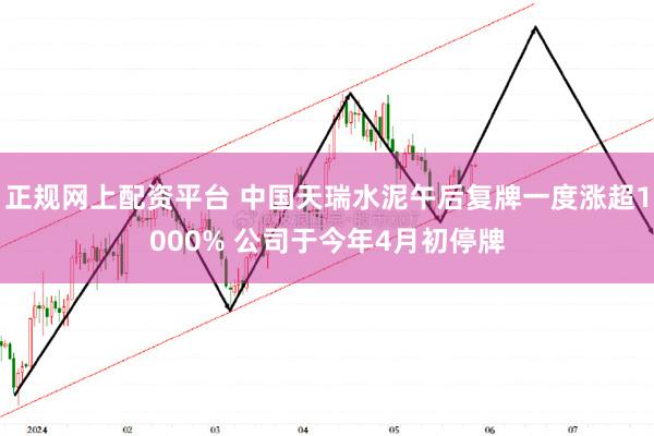 正规网上配资平台 中国天瑞水泥午后复牌一度涨超1000% 公司于今年4月初停牌