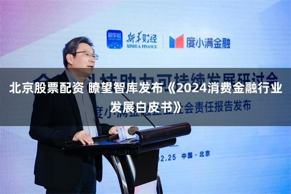 北京股票配资 瞭望智库发布《2024消费金融行业发展白皮书》