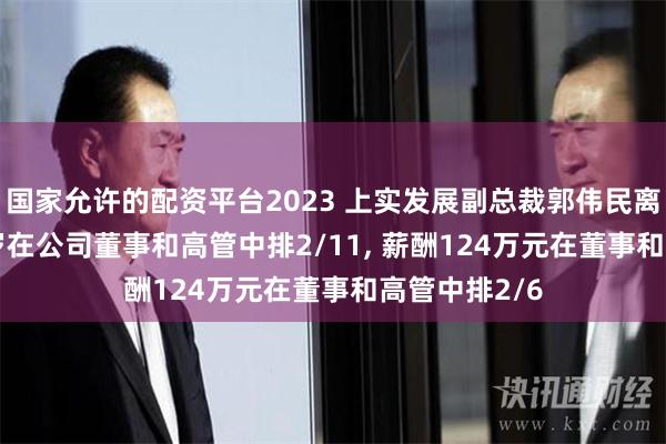 国家允许的配资平台2023 上实发展副总裁郭伟民离任, 年龄61岁在公司董事和高管中排2/11, 薪酬124万元在董事和高管中排2/6