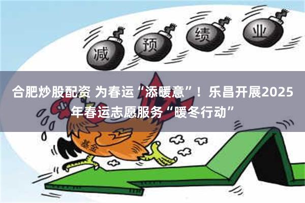 合肥炒股配资 为春运“添暖意”！乐昌开展2025年春运志愿服务“暖冬行动”