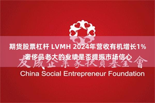 期货股票杠杆 LVMH 2024年营收有机增长1% 奢侈品老大的业绩是否提振市场信心