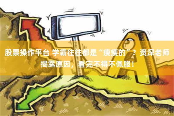 股票操作平台 学霸往往都是“瘦瘦的”？资深老师揭露原因，看完不得不佩服！